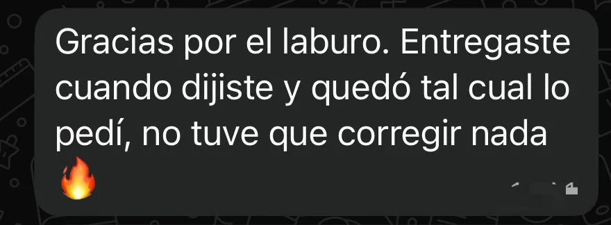 Mensaje de WhatsApp de un cliente: «Gracias por el laburo. Entregaste cuando dijiste y quedó tal cual lo pedí, no tuve que corregir nada.»